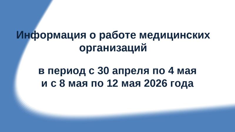 Информация о работе медицинских организаций в период с 30 апреля по 4 мая и с 8 мая  по 12 мая 2026 года.